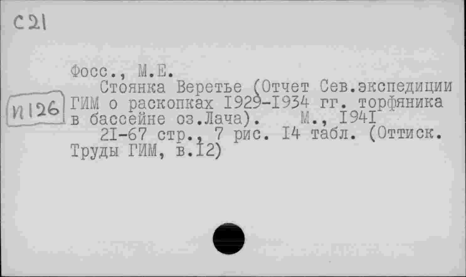 ﻿C il
Фосс., М.Е.
____ Стоянка Веретье (Отчет Сев.экспедиции ісчлїГИМ о раскопках 1929-1934 гг. торфяника
ЩІХГІв бассейне оз.Лача). М., 1941 '
21-67 стр., 7 рис. 14 табл. (Оттиск.
Труды ГИМ, в.12)